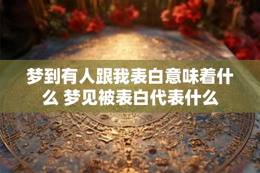 梦到有人跟我表白意味着什么 梦见被表白代表什么 梦到有人跟我表白意味着什么 梦见被表白代表什么