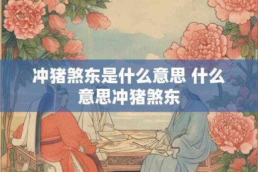 冲猪煞东是什么意思 什么意思冲猪煞东