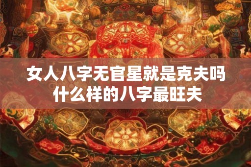 女人八字无官星就是克夫吗 什么样的八字最旺夫