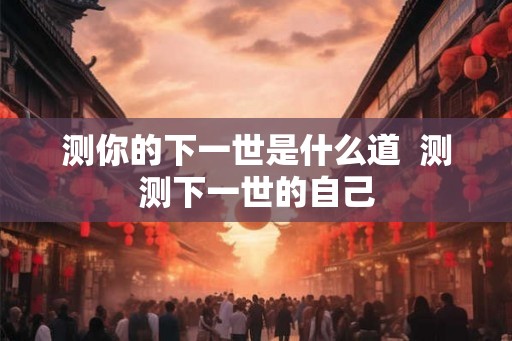 测你的下一世是什么道  测测下一世的自己