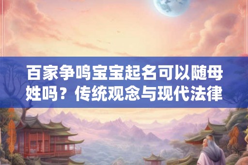 百家争鸣宝宝起名可以随母姓吗？传统观念与现代法律的碰撞