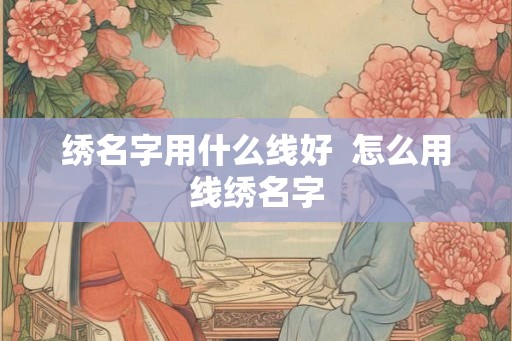 绣名字用什么线好  怎么用线绣名字