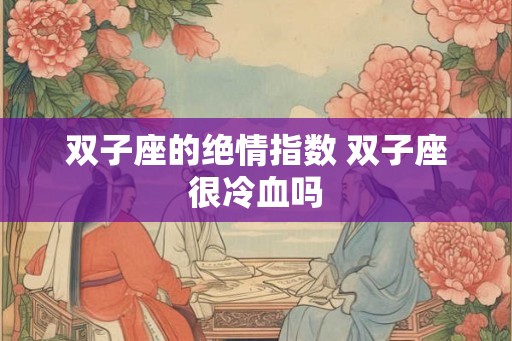 双子座的绝情指数 双子座很冷血吗 双子座的绝情指数 双子座很冷血吗