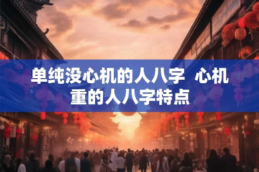 单纯没心机的人八字  心机重的人八字特点