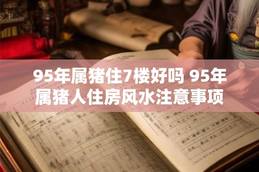 95年属猪住7楼好吗 95年属猪人住房风水注意事项