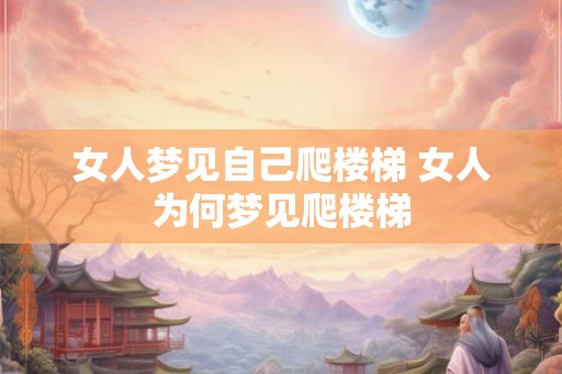 女人梦见自己爬楼梯 女人为何梦见爬楼梯 女人梦见自己爬楼梯 女人为何梦见爬楼梯