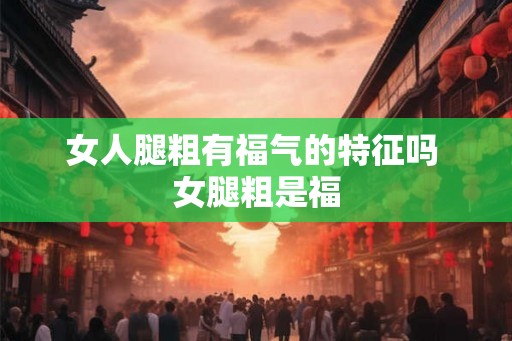 女人腿粗有福气的特征吗 女腿粗是福