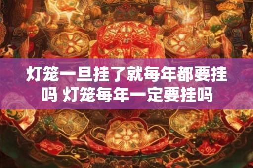 灯笼一旦挂了就每年都要挂吗 灯笼每年一定要挂吗 灯笼一旦挂了就每年都要挂吗 灯笼每年一定要挂吗