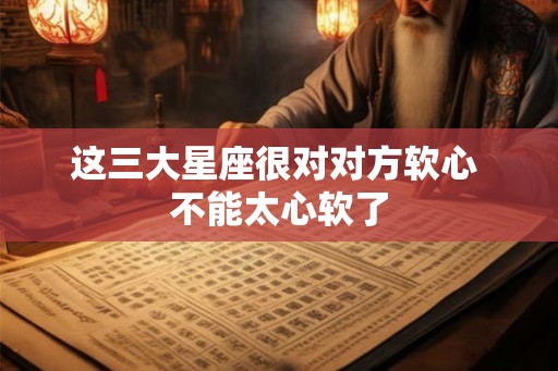 这三大星座很对对方软心 不能太心软了 这三大星座很对对方软心 不能太心软了