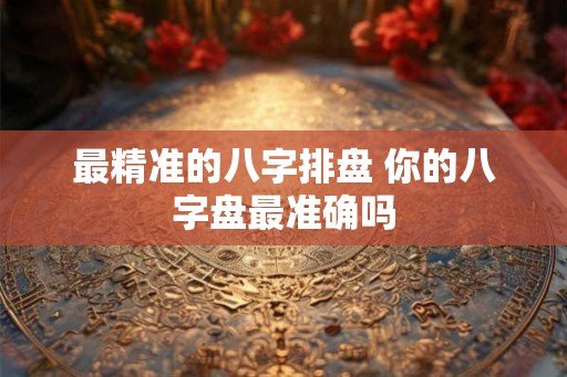 最精准的八字排盘 你的八字盘最准确吗