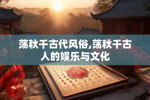 荡秋千古代风俗,荡秋千古人的娱乐与文化