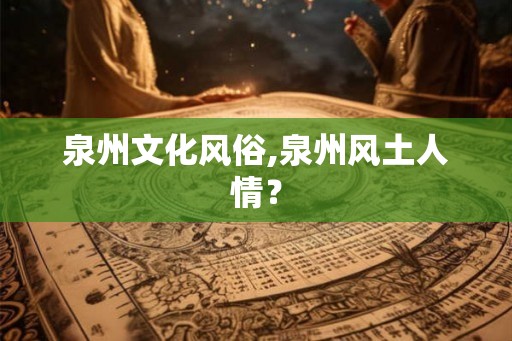 泉州文化风俗,泉州风土人情？