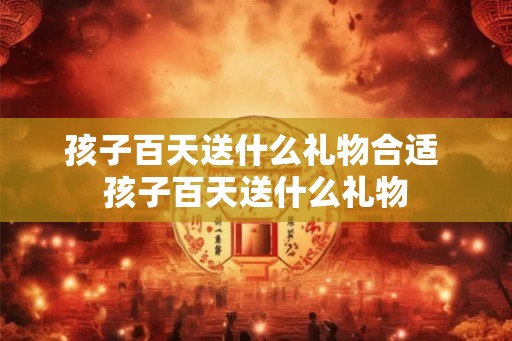 孩子百天送什么礼物合适 孩子百天送什么礼物