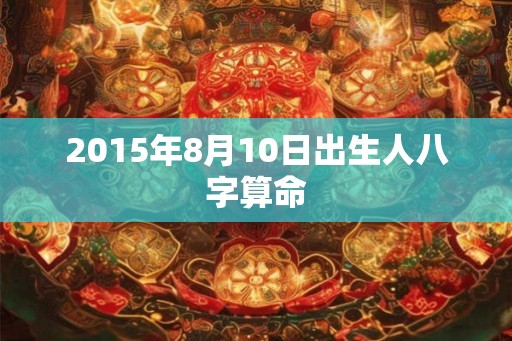 2015年8月10日出生人八字算命