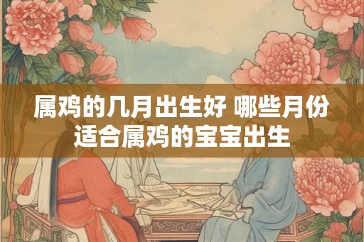 属鸡的几月出生好 哪些月份适合属鸡的宝宝出生