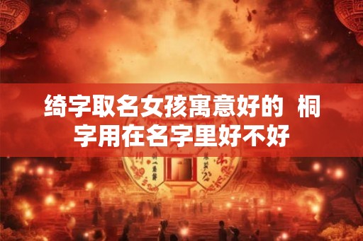绮字取名女孩寓意好的  桐字用在名字里好不好