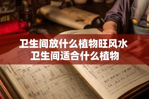 卫生间放什么植物旺风水 卫生间适合什么植物