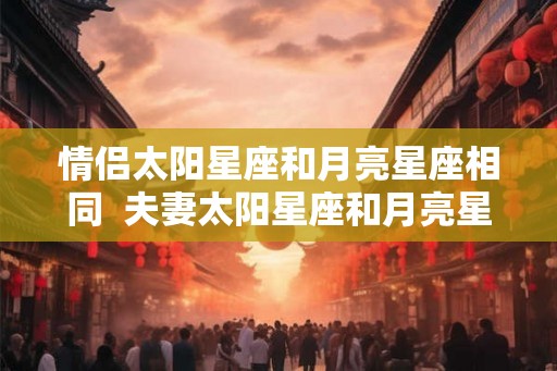 情侣太阳星座和月亮星座相同  夫妻太阳星座和月亮星座配对