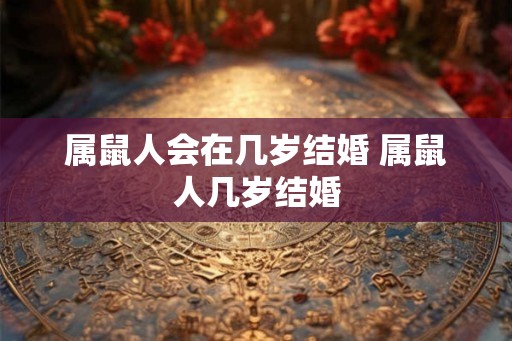 属鼠人会在几岁结婚 属鼠人几岁结婚