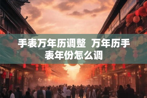 手表万年历调整  万年历手表年份怎么调
