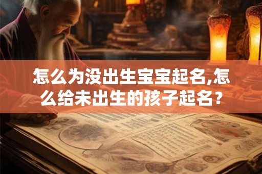 怎么为没出生宝宝起名,怎么给未出生的孩子起名？