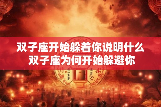 双子座开始躲着你说明什么 双子座为何开始躲避你 双子座开始躲着你说明什么 双子座为何开始躲避你