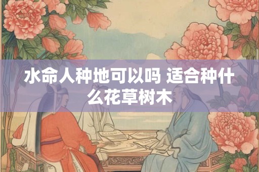 水命人种地可以吗 适合种什么花草树木