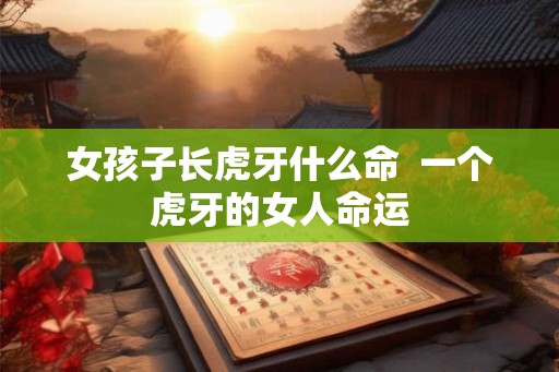 女孩子长虎牙什么命  一个虎牙的女人命运