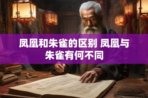 凤凰和朱雀的区别 凤凰与朱雀有何不同 凤凰和朱雀的区别 凤凰与朱雀有何不同