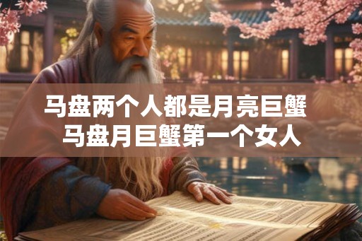 马盘两个人都是月亮巨蟹  马盘月巨蟹第一个女人