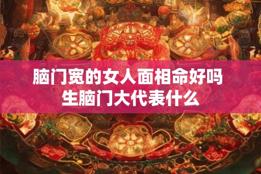 脑门宽的女人面相命好吗 生脑门大代表什么