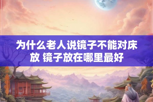 为什么老人说镜子不能对床放 镜子放在哪里最好 为什么老人说镜子不能对床放 镜子放在哪里最好