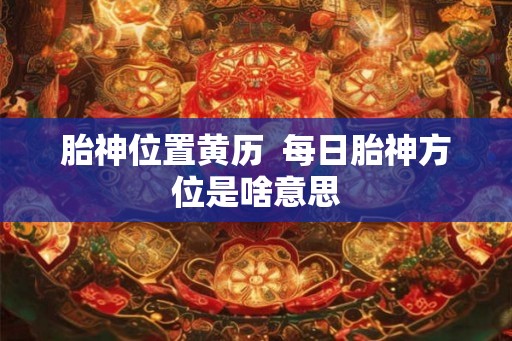 胎神位置黄历  每日胎神方位是啥意思
