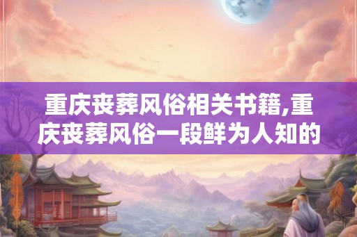 重庆丧葬风俗相关书籍,重庆丧葬风俗一段鲜为人知的历史
