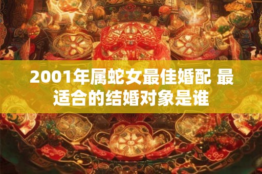 2001年属蛇女最佳婚配 最适合的结婚对象是谁