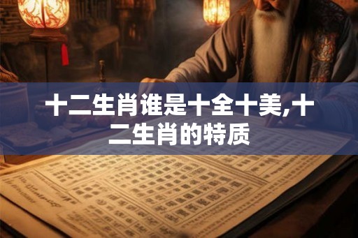 十二生肖谁是十全十美,十二生肖的特质