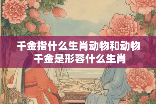 千金指什么生肖动物和动物 千金是形容什么生肖