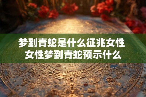 梦到青蛇是什么征兆女性 女性梦到青蛇预示什么