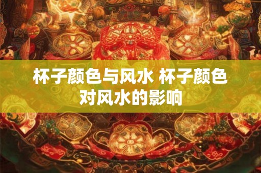 杯子颜色与风水 杯子颜色对风水的影响
