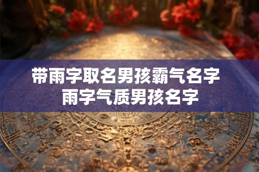 带雨字取名男孩霸气名字  雨字气质男孩名字