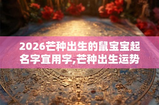2026芒种出生的鼠宝宝起名字宜用字,芒种出生运势解析！