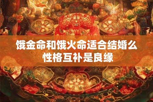 饿金命和饿火命适合结婚么 性格互补是良缘 饿金命和饿火命适合结婚么 性格互补是良缘