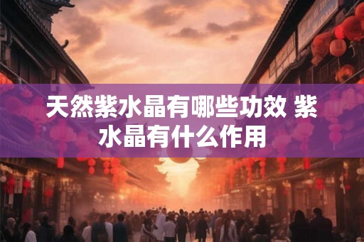 天然紫水晶有哪些功效 紫水晶有什么作用
