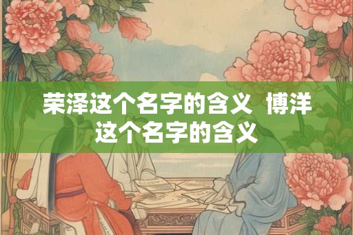 荣泽这个名字的含义  博洋这个名字的含义
