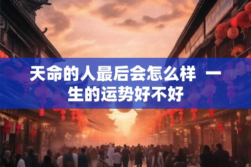 天命的人最后会怎么样  一生的运势好不好