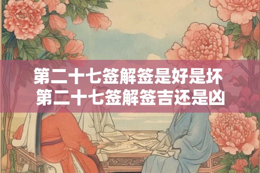 第二十七签解签是好是坏 第二十七签解签吉还是凶