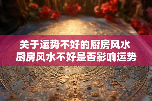 关于运势不好的厨房风水 厨房风水不好是否影响运势