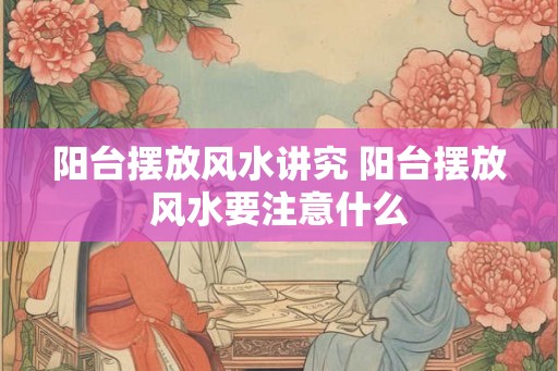 阳台摆放风水讲究 阳台摆放风水要注意什么