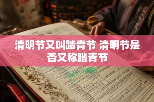 清明节又叫踏青节 清明节是否又称踏青节