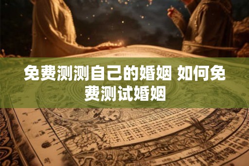 免费测测自己的婚姻 如何免费测试婚姻